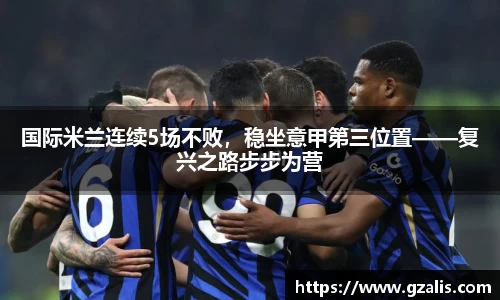 国际米兰连续5场不败，稳坐意甲第三位置——复兴之路步步为营