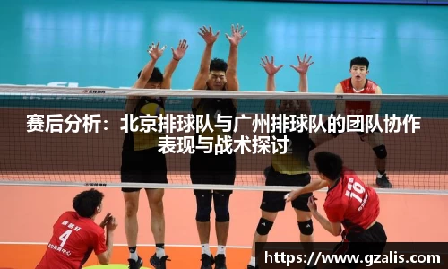 赛后分析：北京排球队与广州排球队的团队协作表现与战术探讨