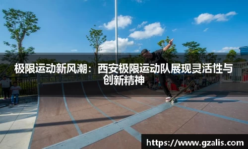 极限运动新风潮：西安极限运动队展现灵活性与创新精神