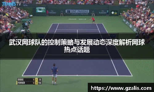 武汉网球队的控制策略与发展动态深度解析网球热点话题