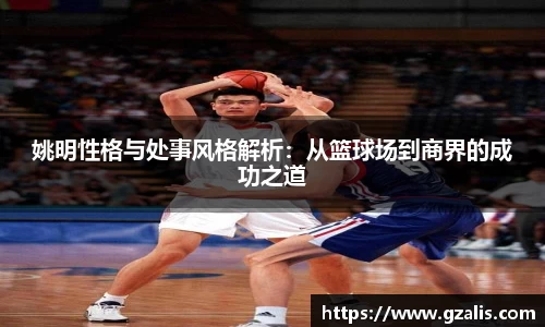 姚明性格与处事风格解析：从篮球场到商界的成功之道