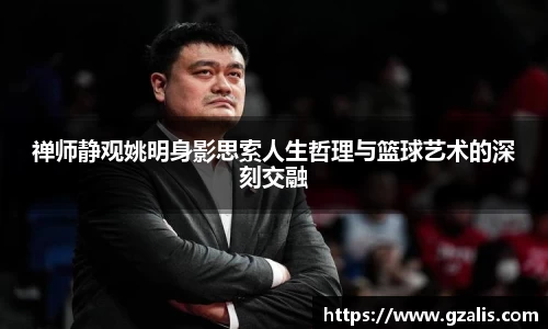 禅师静观姚明身影思索人生哲理与篮球艺术的深刻交融