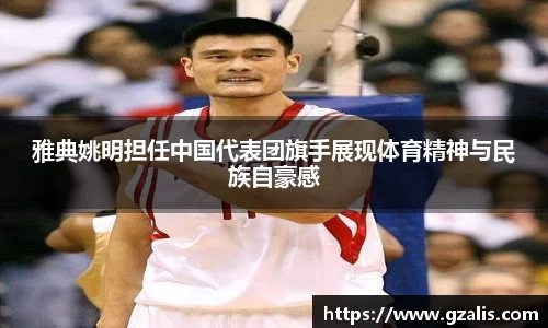 雅典姚明担任中国代表团旗手展现体育精神与民族自豪感