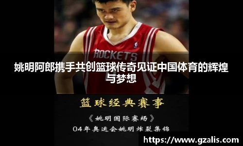 姚明阿郎携手共创篮球传奇见证中国体育的辉煌与梦想