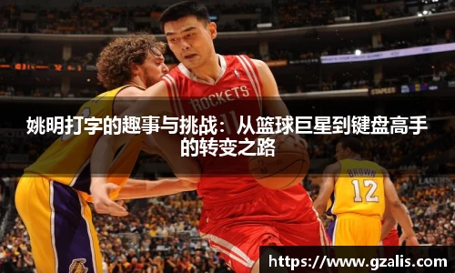 姚明打字的趣事与挑战：从篮球巨星到键盘高手的转变之路