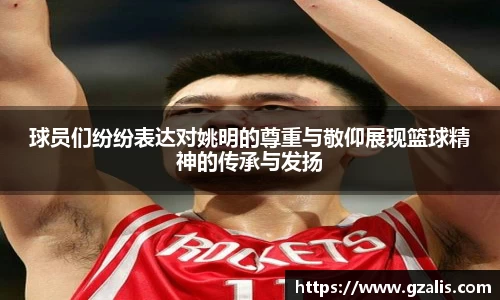 球员们纷纷表达对姚明的尊重与敬仰展现篮球精神的传承与发扬