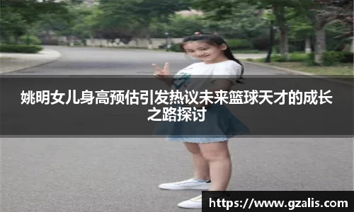 姚明女儿身高预估引发热议未来篮球天才的成长之路探讨