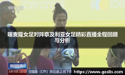 喀麦隆女足对阵奈及利亚女足精彩直播全程回顾与分析