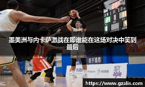 墨美洲与内卡萨激战在即谁能在这场对决中笑到最后