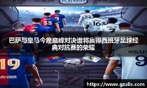 巴萨与皇马今晚巅峰对决谁将赢得西班牙足球经典对抗赛的荣耀