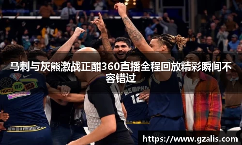 马刺与灰熊激战正酣360直播全程回放精彩瞬间不容错过