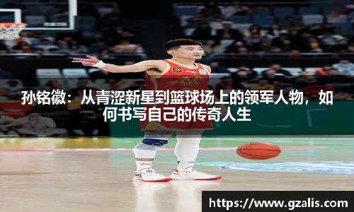 孙铭徽：从青涩新星到篮球场上的领军人物，如何书写自己的传奇人生