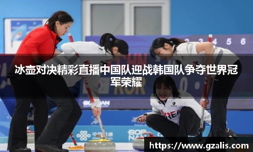 冰壶对决精彩直播中国队迎战韩国队争夺世界冠军荣耀