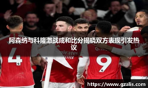 阿森纳与科隆激战成和比分揭晓双方表现引发热议