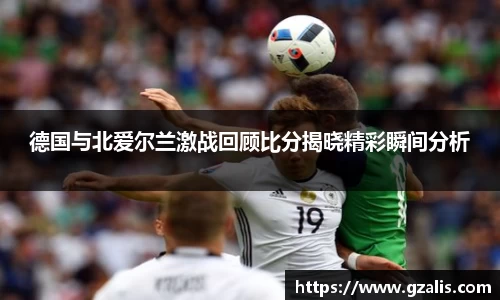 德国与北爱尔兰激战回顾比分揭晓精彩瞬间分析
