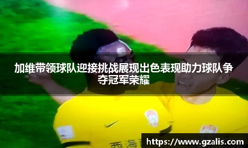 加维带领球队迎接挑战展现出色表现助力球队争夺冠军荣耀