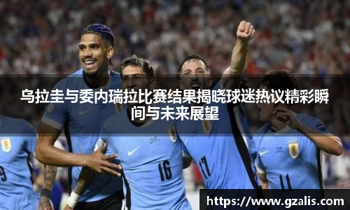 乌拉圭与委内瑞拉比赛结果揭晓球迷热议精彩瞬间与未来展望