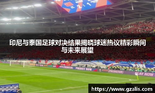 印尼与泰国足球对决结果揭晓球迷热议精彩瞬间与未来展望