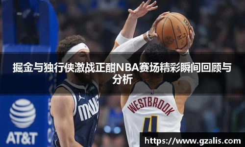 掘金与独行侠激战正酣NBA赛场精彩瞬间回顾与分析