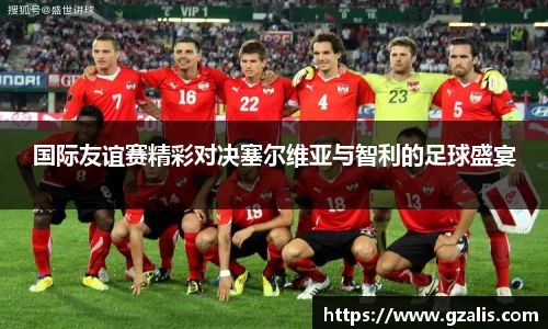 国际友谊赛精彩对决塞尔维亚与智利的足球盛宴