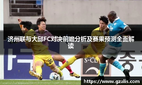 济州联与大邱FC对决前瞻分析及赛果预测全面解读