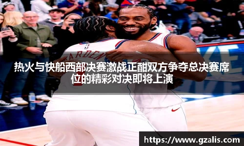 热火与快船西部决赛激战正酣双方争夺总决赛席位的精彩对决即将上演