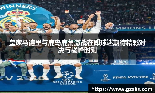 皇家马德里与鹿岛鹿角激战在即球迷期待精彩对决与巅峰时刻