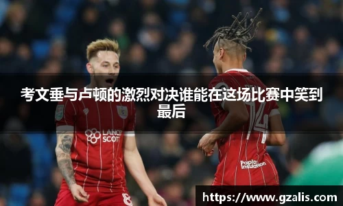 考文垂与卢顿的激烈对决谁能在这场比赛中笑到最后