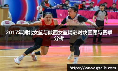 2017年湖北女篮与陕西女篮精彩对决回顾与赛季分析