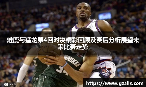 雄鹿与猛龙第4回对决精彩回顾及赛后分析展望未来比赛走势
