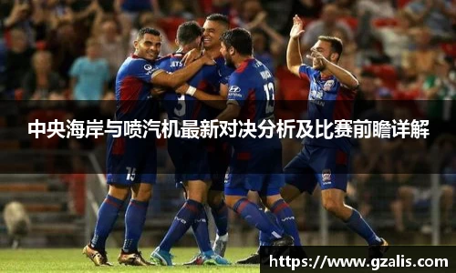 中央海岸与喷汽机最新对决分析及比赛前瞻详解