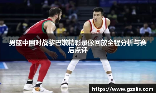 男篮中国对战黎巴嫩精彩录像回放全程分析与赛后点评