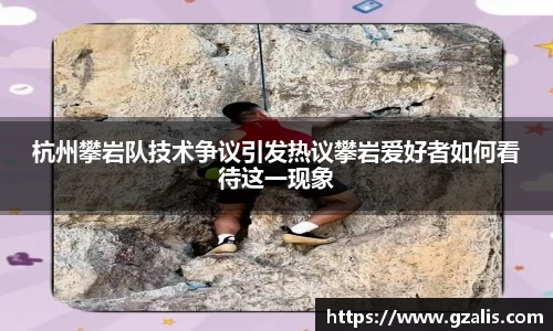 杭州攀岩队技术争议引发热议攀岩爱好者如何看待这一现象