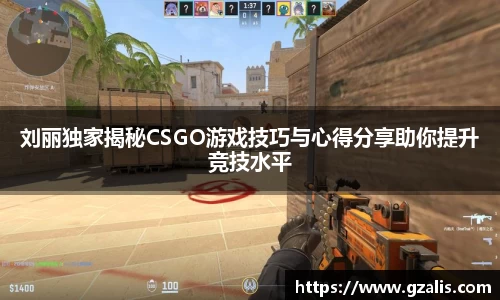 刘丽独家揭秘CSGO游戏技巧与心得分享助你提升竞技水平